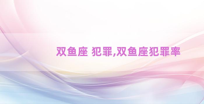 双鱼座 犯罪,双鱼座犯罪率